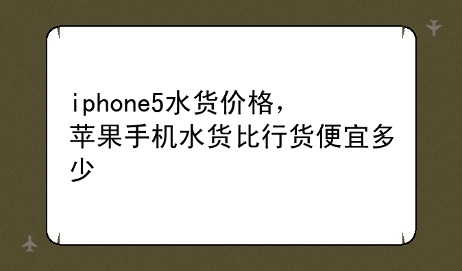 iphone5水货价格，苹果手机水货比行货便宜多少