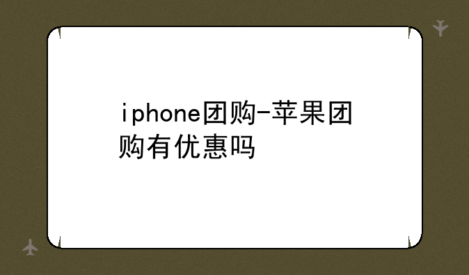 iphone团购-苹果团购有优惠吗