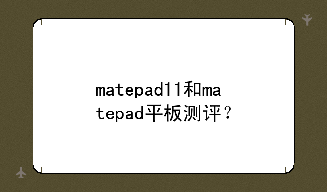 matepad11和matepad平板测评？