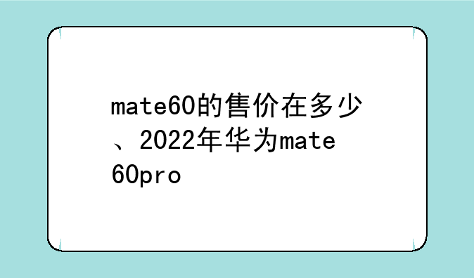 mate60的售价在多少、2022年华为mate60pro
