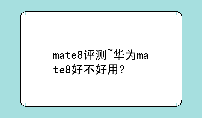 mate8评测~华为mate8好不好用?