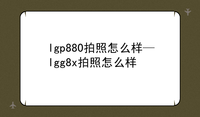 lgp880拍照怎么样—lgg8x拍照怎么样