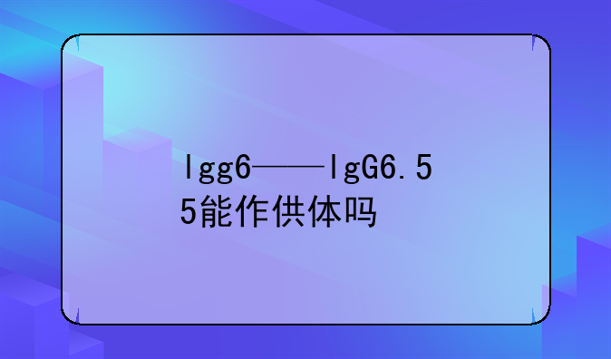 lgg6——lgG6.55能作供体吗