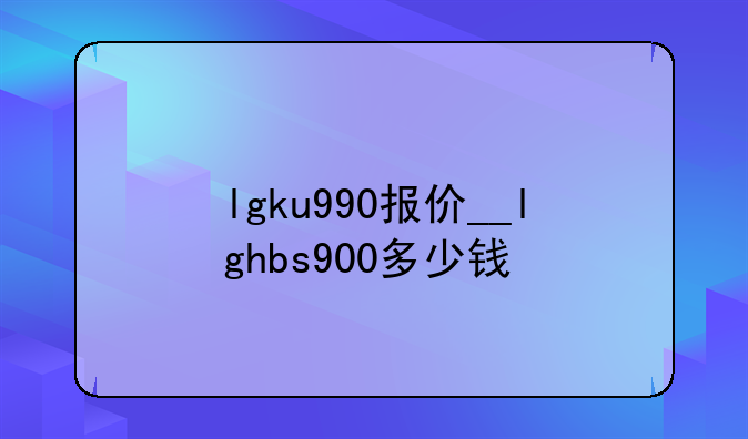 lgku990报价__lghbs900多少钱
