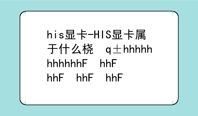 his显卡-HIS显卡属于什么档次
