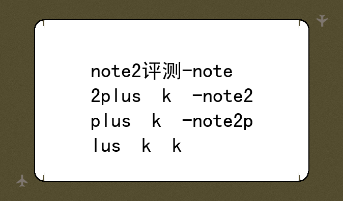 note2评测-note2plus参数