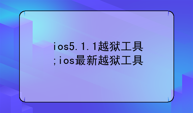 ios5.1.1越狱工具;ios最新越狱工具
